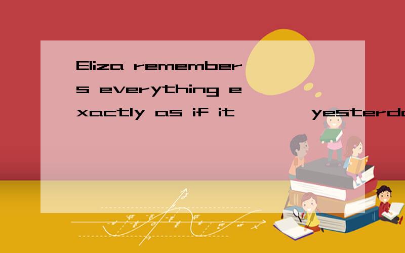 Eliza remembers everything exactly as if it ^^^ yesterday .中省略处为何用happened?可是从句是虚拟的过去时态,不是应该用had happened?