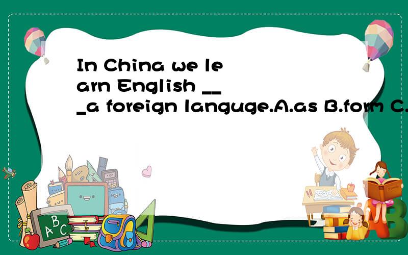 In China we learn English ___a foreign languge.A.as B.form C.for D.about