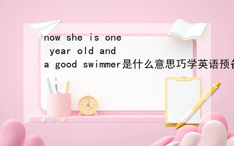 now she is one year old and a good swimmer是什么意思巧学英语预备分册（上）第14页的短文.Mary loves to swim.