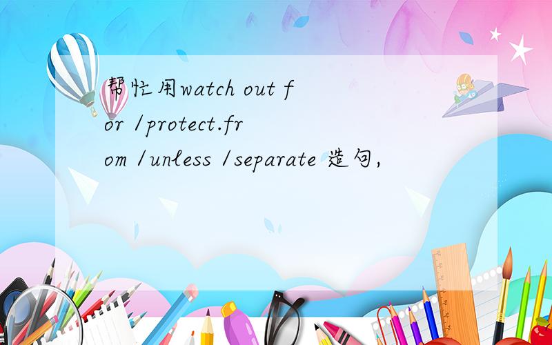 帮忙用watch out for /protect.from /unless /separate 造句,