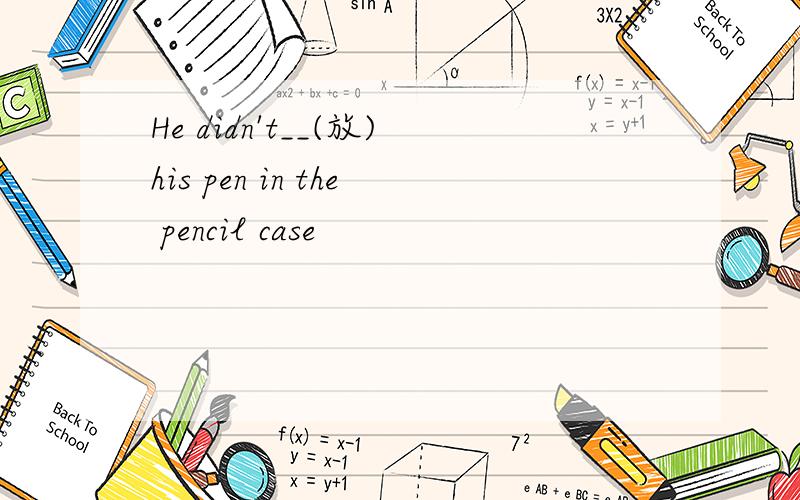 He didn't__(放)his pen in the pencil case