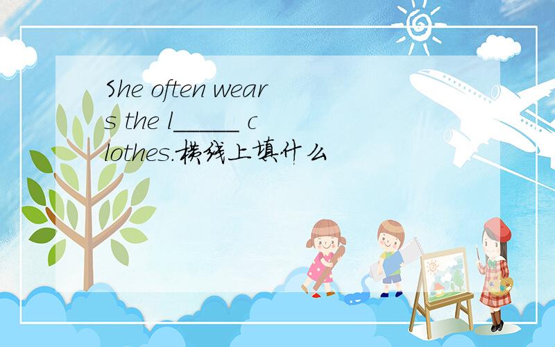 She often wears the l_____ clothes.横线上填什么