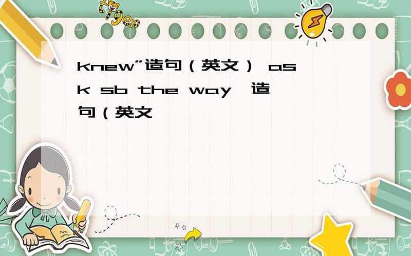 knew”造句（英文） ask sb the way