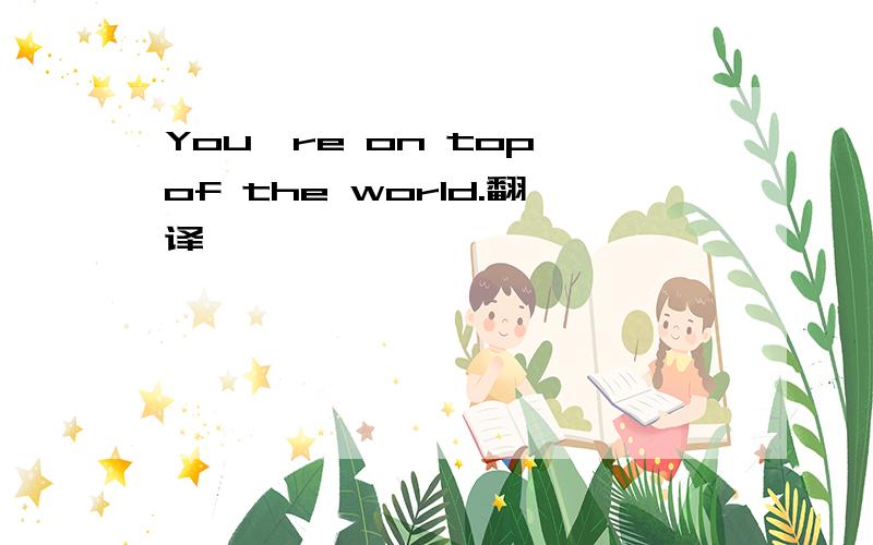 You're on top of the world.翻译