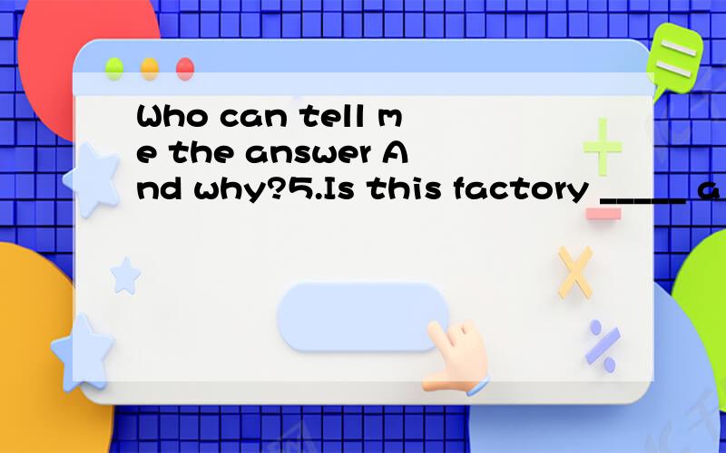 Who can tell me the answer And why?5.Is this factory _____ a lot of students visited yesterday?A.the one B.that C.which D./