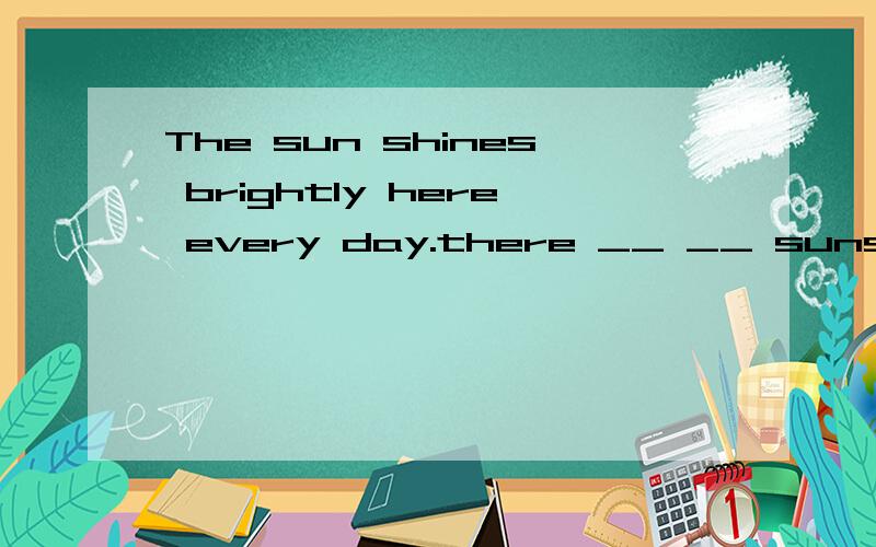 The sun shines brightly here every day.there __ __ sunshine here every day.