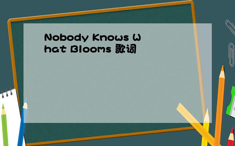 Nobody Knows What Blooms 歌词