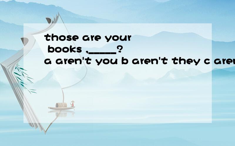 those are your books ,_____?a aren't you b aren't they c aren't these d aren't those