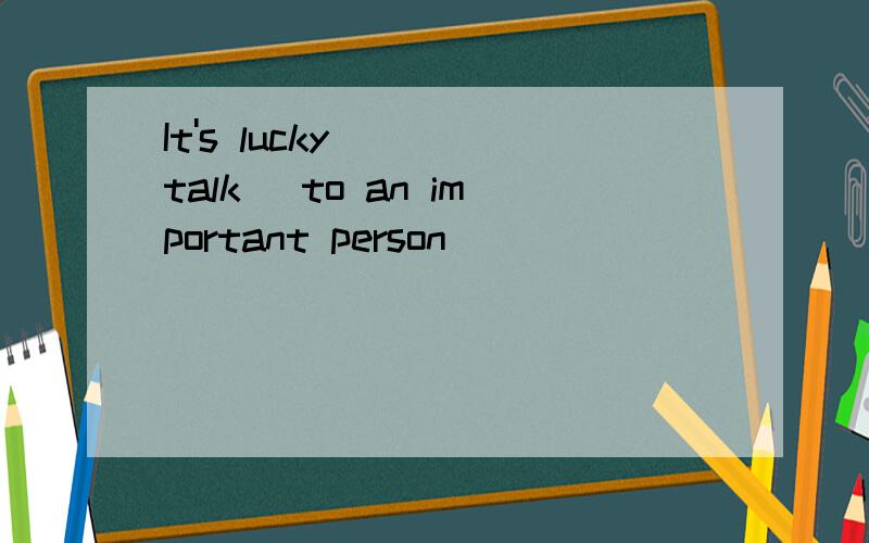 It's lucky __(talk) to an important person