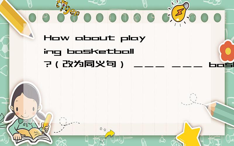 How about playing basketball?（改为同义句） ＿＿＿ ＿＿＿ basketball.