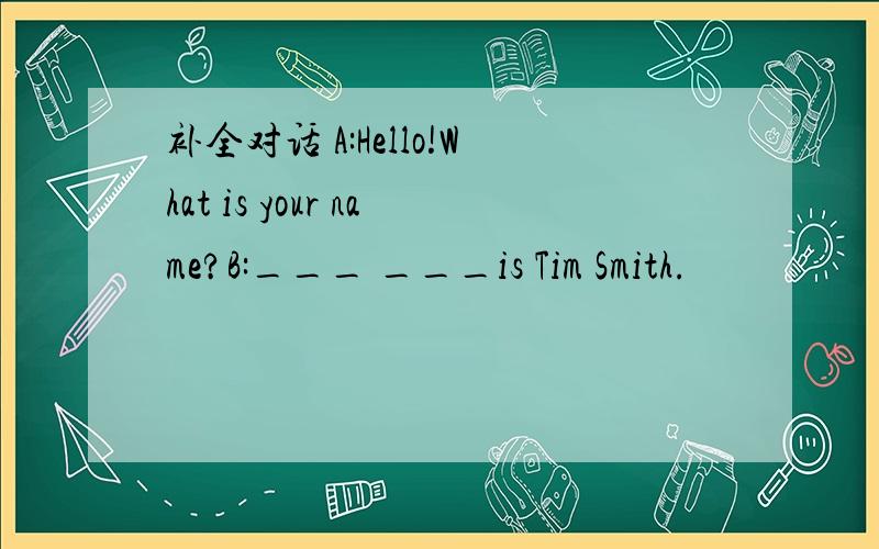 补全对话 A:Hello!What is your name?B:___ ___is Tim Smith.