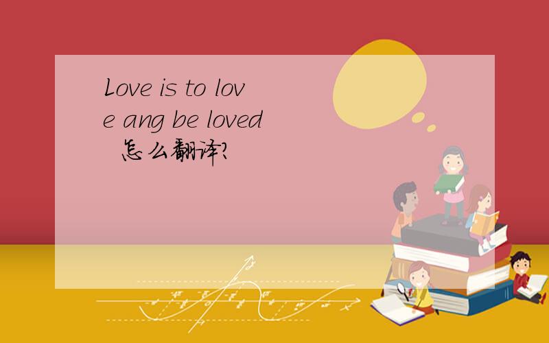 Love is to love ang be loved  怎么翻译?