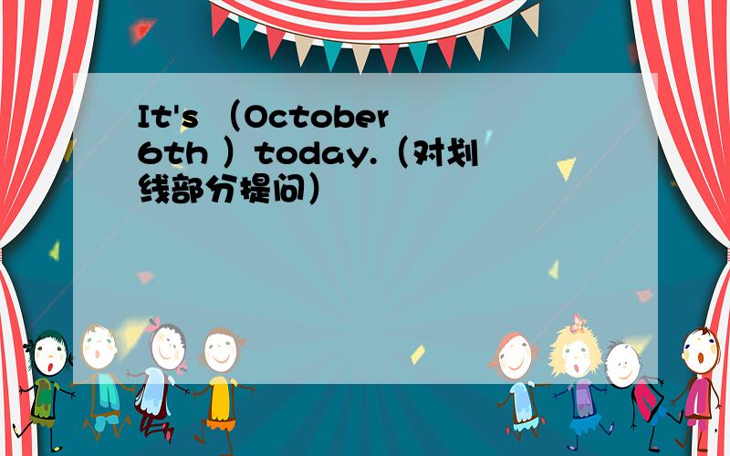 It's （October 6th ）today.（对划线部分提问）
