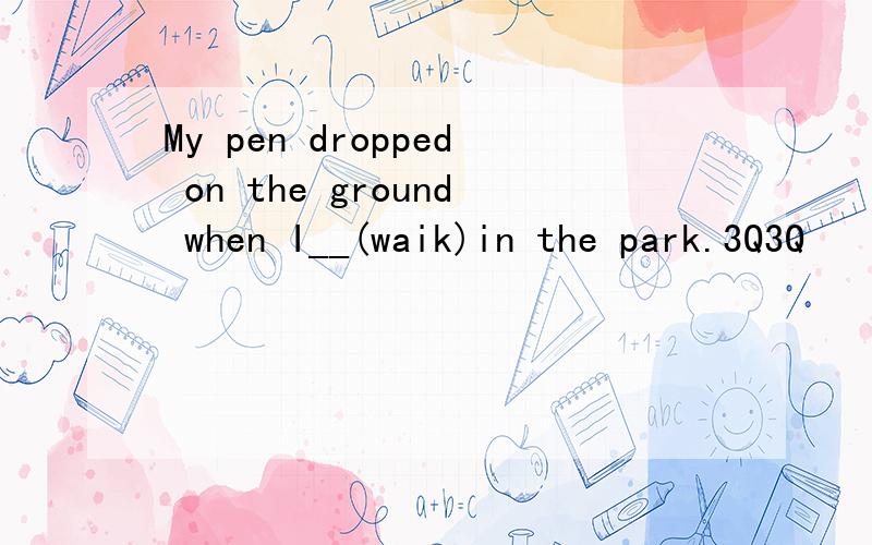 My pen dropped on the ground when I__(waik)in the park.3Q3Q