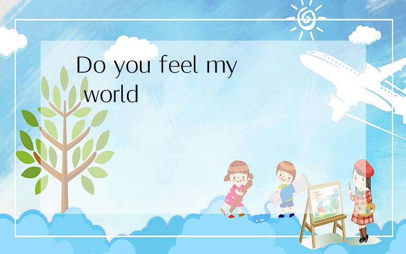 Do you feel my world