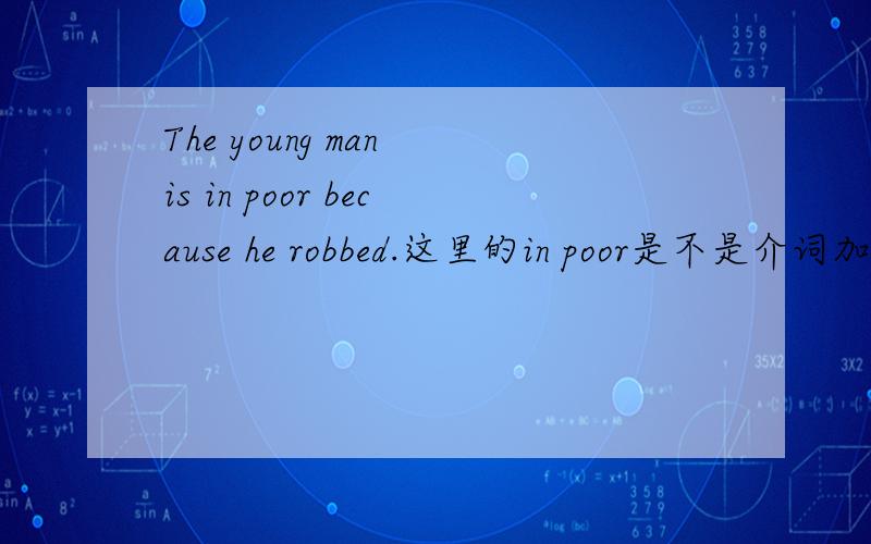The young man is in poor because he robbed.这里的in poor是不是介词加形容词啊?poor只有形容词