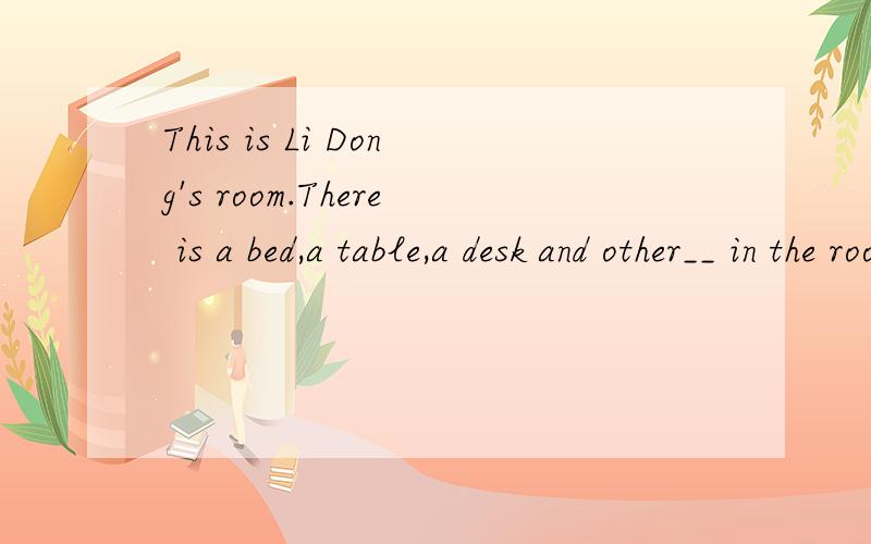 This is Li Dong's room.There is a bed,a table,a desk and other__ in the room.在横线上填单词