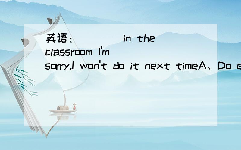 英语：____in the classroom I'm sorry.I won't do it next timeA、Do eatB、Not eatC、Don't eatD、Eat