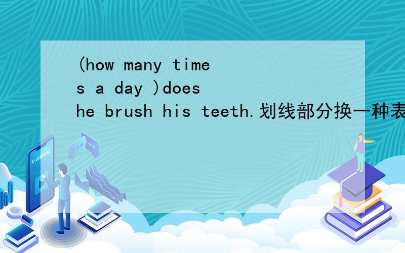 (how many times a day )does he brush his teeth.划线部分换一种表达