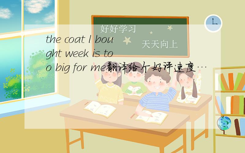 the coat l bought week is too big for me翻译给个好评速度…