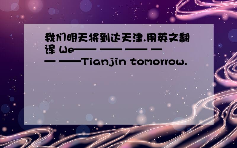 我们明天将到达天津.用英文翻译 We—— —— —— —— ——Tianjin tomorrow.
