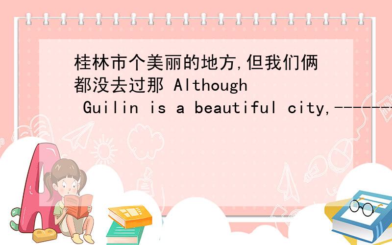 桂林市个美丽的地方,但我们俩都没去过那 Although Guilin is a beautiful city,---------------------