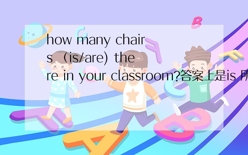 how many chairs （is/are) there in your classroom?答案上是is 所以不懂了