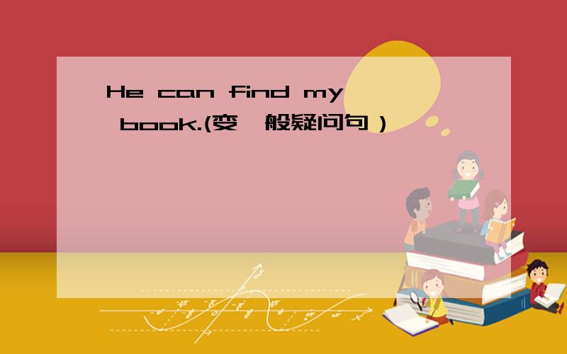 He can find my book.(变一般疑问句）