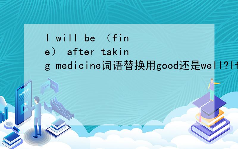 I will be （fine） after taking medicine词语替换用good还是well?If we have a goal,we should （go for ）itA ask for it B find it outC try to get it