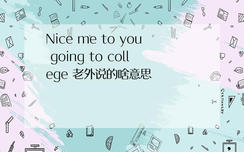 Nice me to you going to college 老外说的啥意思