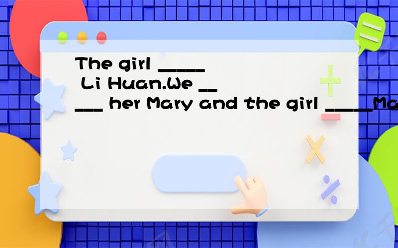 The girl _____ Li Huan.We _____ her Mary and the girl _____Mary likes helping us.(call)