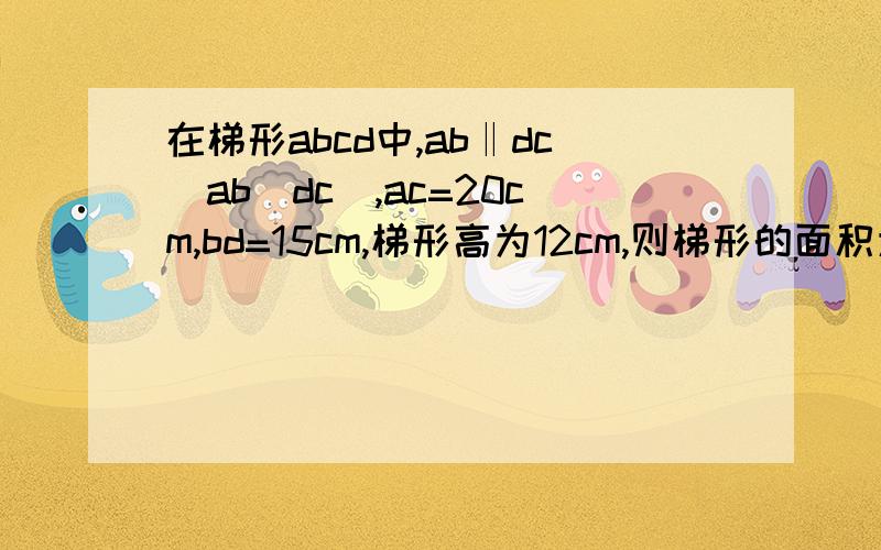 在梯形abcd中,ab‖dc(ab〉dc),ac=20cm,bd=15cm,梯形高为12cm,则梯形的面积为多少