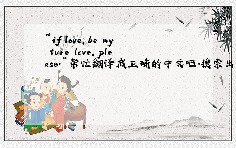“if love,be my ture love,please.”帮忙翻译成正确的中文吧.搜索出来的答案很多,我要的是最准确的!