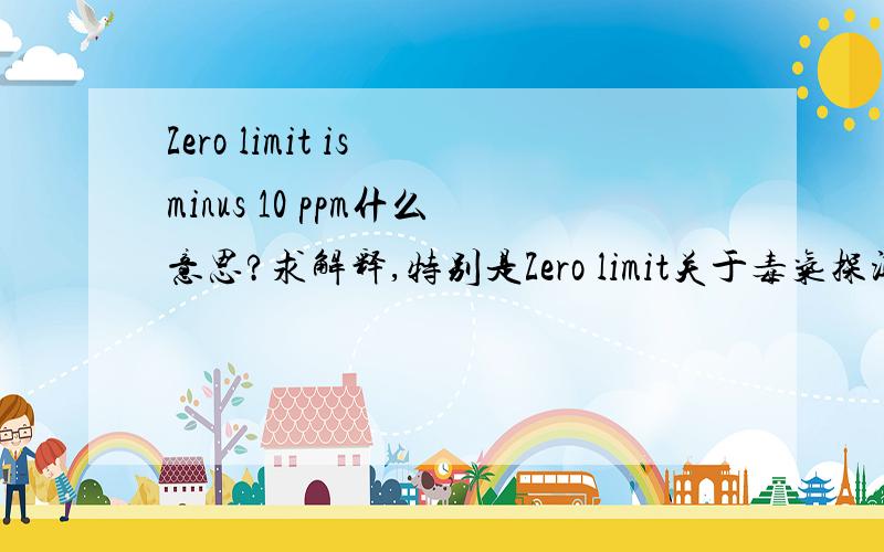Zero limit is minus 10 ppm什么意思?求解释,特别是Zero limit关于毒气探测器方面的,要专业的.不要翻译工具的解释.谢谢