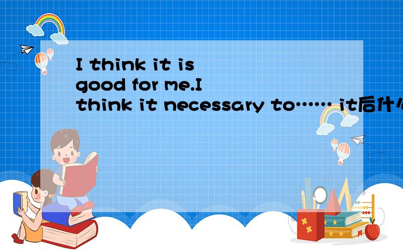 I think it is good for me.I think it necessary to…… it后什么时候有is
