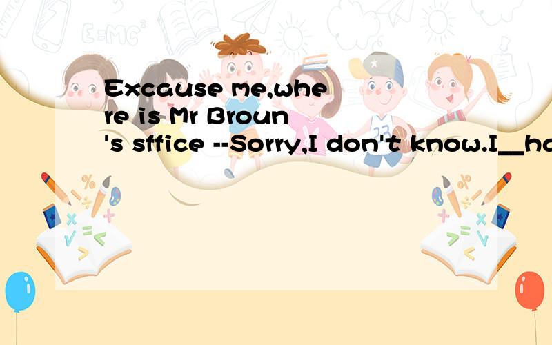 Excause me,where is Mr Broun's sffice --Sorry,I don't know.I__have for only a few daysA work B worked C have worked D will work