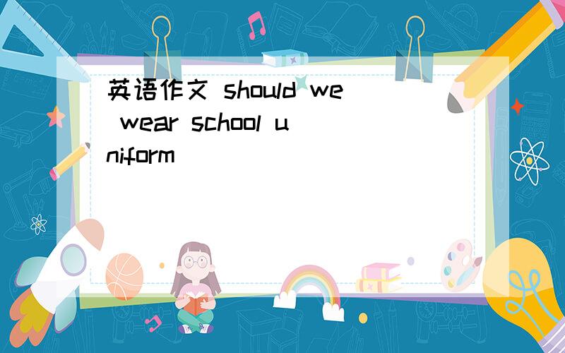 英语作文 should we wear school uniform