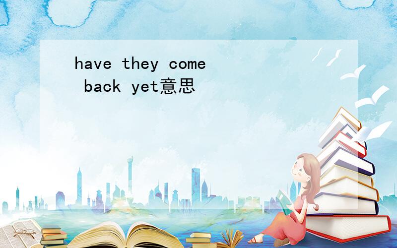 have they come back yet意思