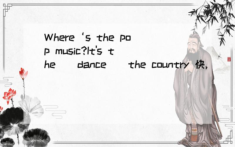 Where‘s the pop music?It's the__dance__the country 快,