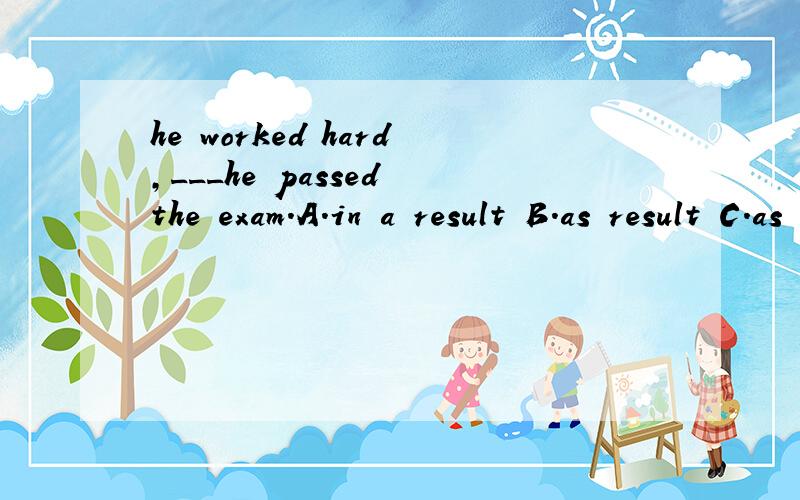 he worked hard,___he passed the exam.A.in a result B.as result C.as a result D.as a result of 选什么