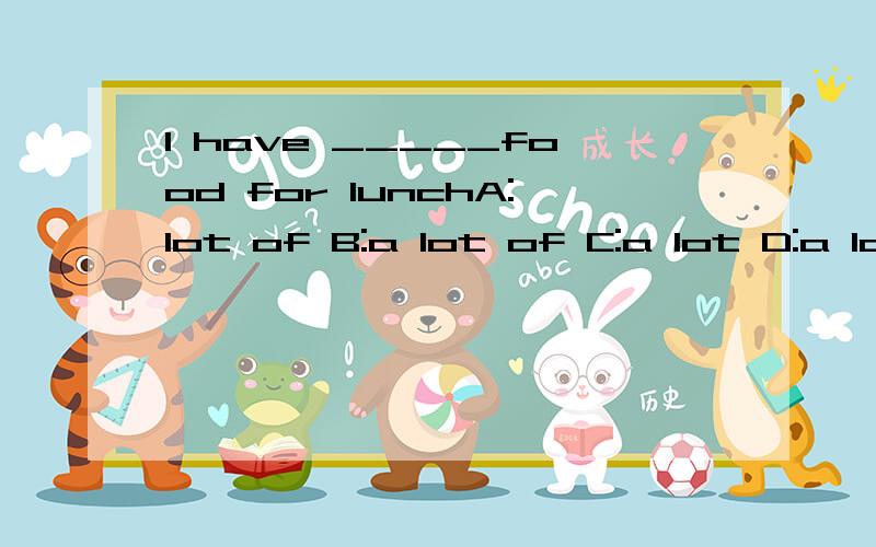 I have _____food for lunchA:lot of B:a lot of C:a lot D:a lots of