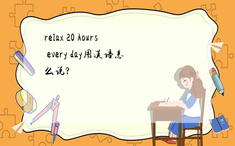 relax 20 hours every day用汉语怎么说?