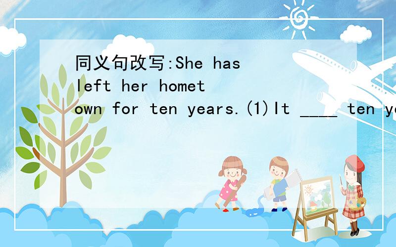同义句改写:She has left her hometown for ten years.(1)It ____ ten years ____ she ______ her hometown.(2)Ten years _____ ______ ______ she ______ her hometown.(3)She ______ _______ ______ _______ her hometown for ten years.