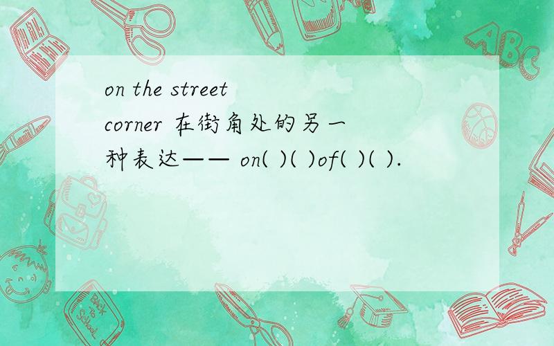 on the street corner 在街角处的另一种表达—— on( )( )of( )( ).