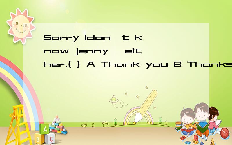 Sorry Idon't know jenny ,either.( ) A Thank you B Thanks a lot C Thank you all the same D No,sorry