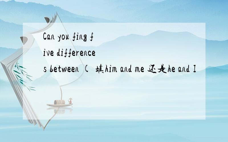 Can you fing five differences between ( 填him and me 还是he and I