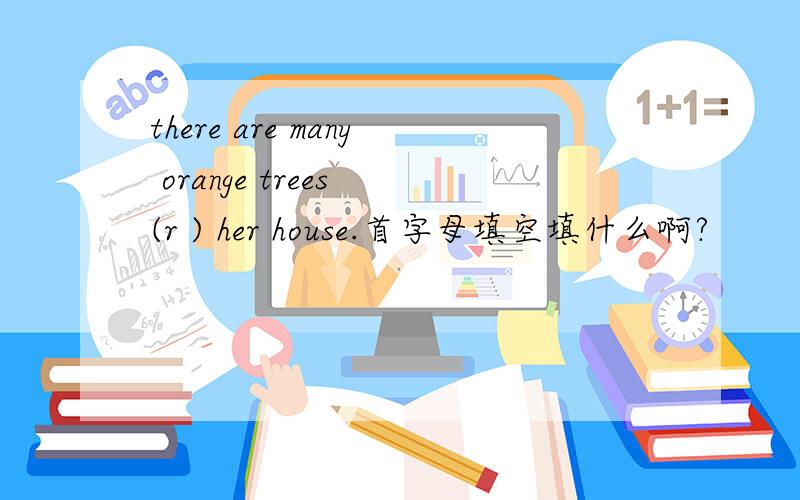 there are many orange trees (r ) her house.首字母填空填什么啊?
