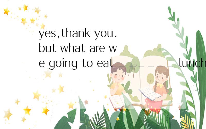 yes,thank you.but what are we going to eat ______ lunch,Mum?空里填什么?