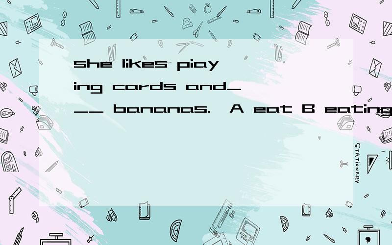 she likes piaying cards and___ bananas.  A eat B eating C to eat