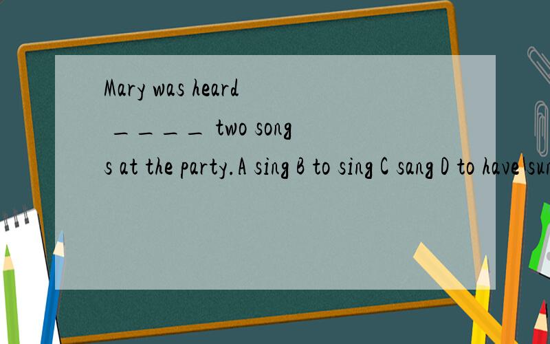 Mary was heard ____ two songs at the party.A sing B to sing C sang D to have sung应该选什么啊